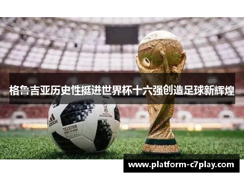格鲁吉亚历史性挺进世界杯十六强创造足球新辉煌 格鲁吉亚历史性挺进世界杯十六强创造足球新辉煌