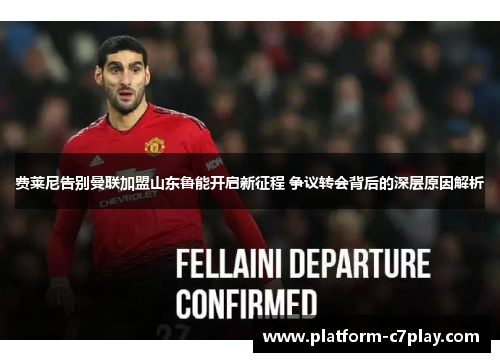 费莱尼告别曼联加盟山东鲁能开启新征程 争议转会背后的深层原因解析 费莱尼告别曼联加盟山东鲁能开启新征程 争议转会背后的深层原因解析