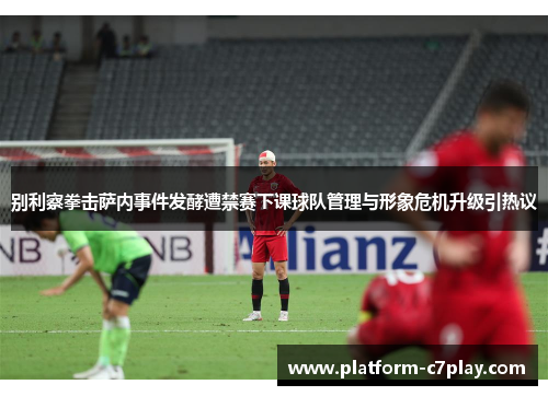 别利察拳击萨内事件发酵遭禁赛下课球队管理与形象危机升级引热议 别利察拳击萨内事件发酵遭禁赛下课球队管理与形象危机升级引热议