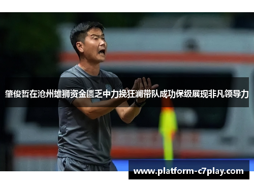 肇俊哲在沧州雄狮资金匮乏中力挽狂澜带队成功保级展现非凡领导力 肇俊哲在沧州雄狮资金匮乏中力挽狂澜带队成功保级展现非凡领导力