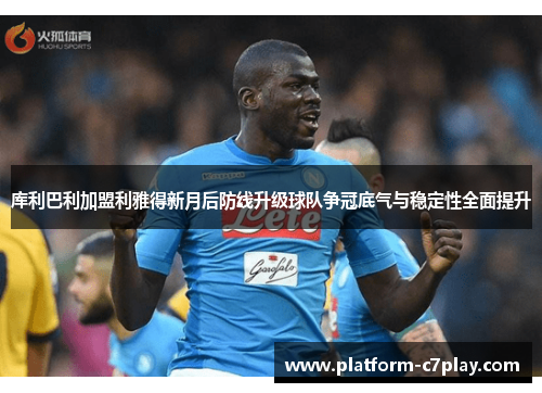 库利巴利加盟利雅得新月后防线升级球队争冠底气与稳定性全面提升 库利巴利加盟利雅得新月后防线升级球队争冠底气与稳定性全面提升