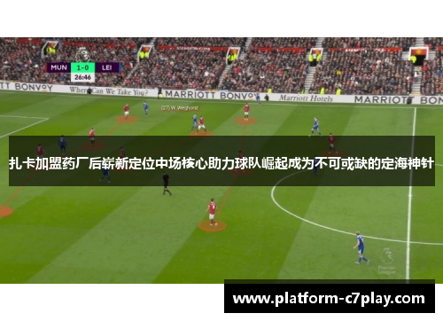扎卡加盟药厂后崭新定位中场核心助力球队崛起成为不可或缺的定海神针