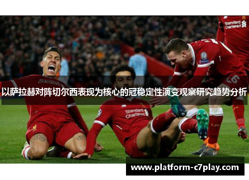 以萨拉赫对阵切尔西表现为核心的冠稳定性演变观察研究趋势分析 以萨拉赫对阵切尔西表现为核心的冠稳定性演变观察研究趋势分析
