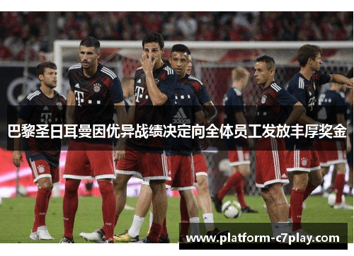 巴黎圣日耳曼因优异战绩决定向全体员工发放丰厚奖金 巴黎圣日耳曼因优异战绩决定向全体员工发放丰厚奖金