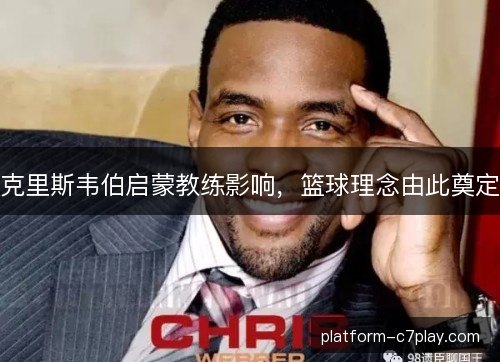 克里斯韦伯启蒙教练影响，篮球理念由此奠定